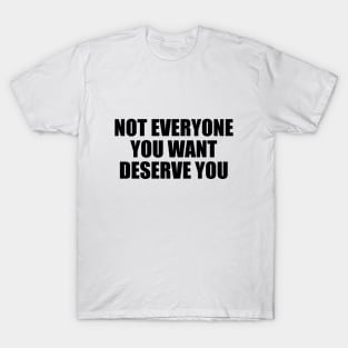 Not everyone you want deserve you T-Shirt